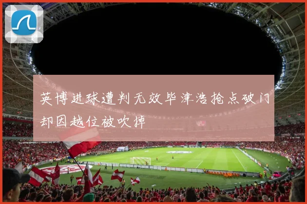 英博进球遭判无效毕津浩抢点破门却因越位被吹掉
