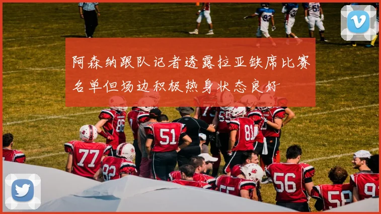 阿森纳跟队记者透露拉亚缺席比赛名单但场边积极热身状态良好