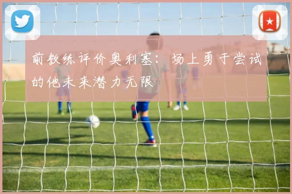 前教练评价奥利塞：场上勇于尝试的他未来潜力无限