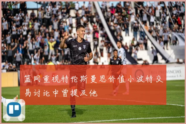 篮网重视特伦斯曼恩价值小波特交易讨论中曾提及他