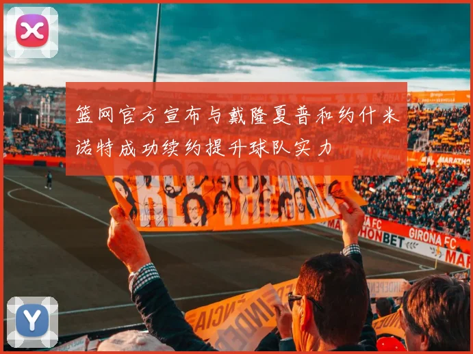 篮网官方宣布与戴隆夏普和约什米诺特成功续约提升球队实力