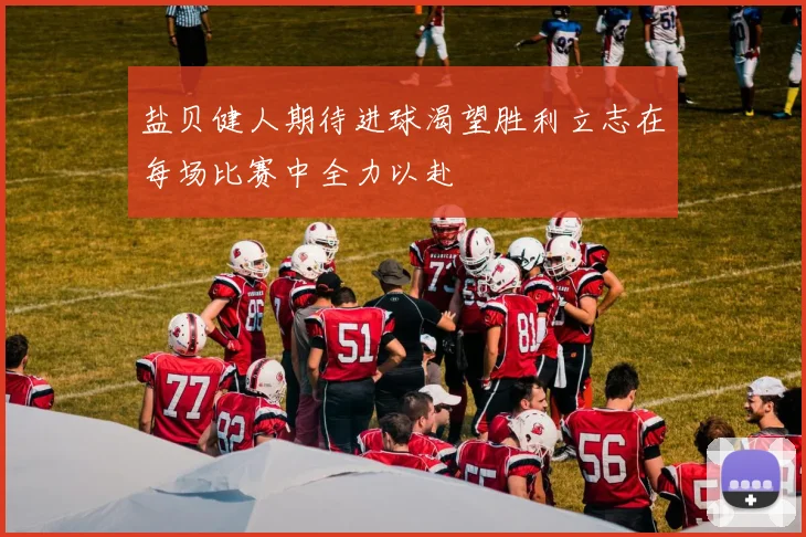 盐贝健人期待进球渴望胜利立志在每场比赛中全力以赴