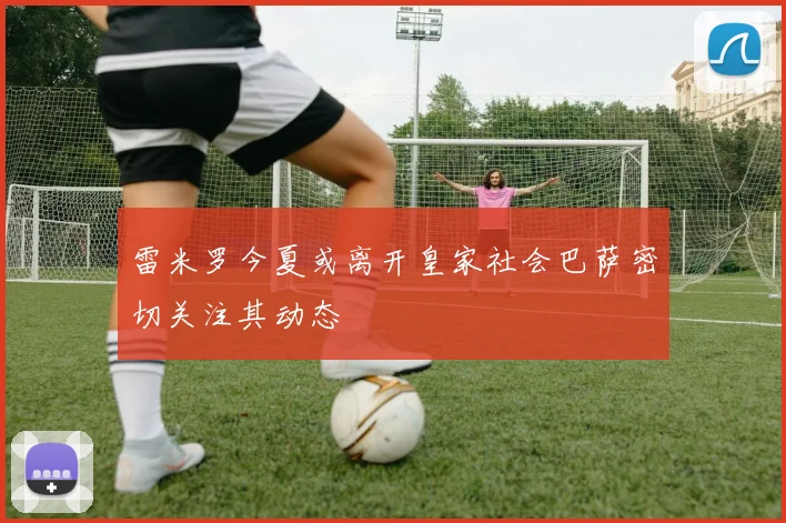 雷米罗今夏或离开皇家社会巴萨密切关注其动态