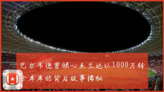 巴尔韦德曾倾心米兰达以1000万转会库库的背后故事揭秘