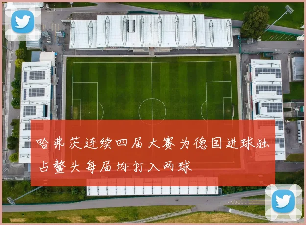 哈弗茨连续四届大赛为德国进球独占鳌头每届均打入两球