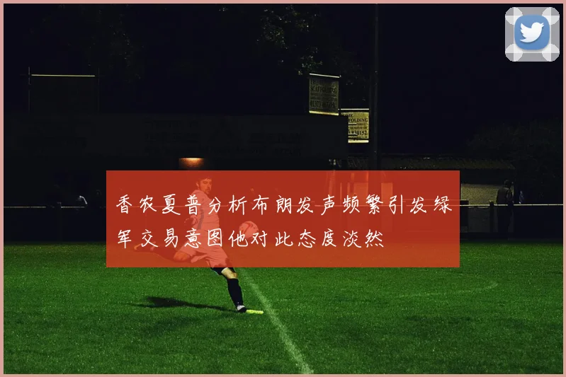 香农夏普分析布朗发声频繁引发绿军交易意图他对此态度淡然
