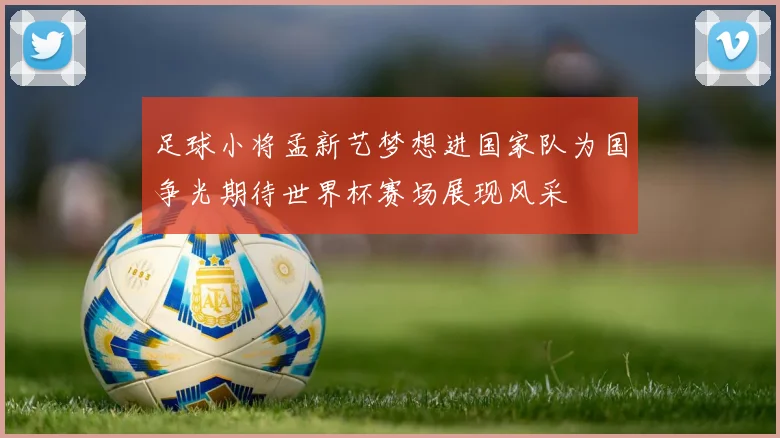 足球小将孟新艺梦想进国家队为国争光期待世界杯赛场展现风采