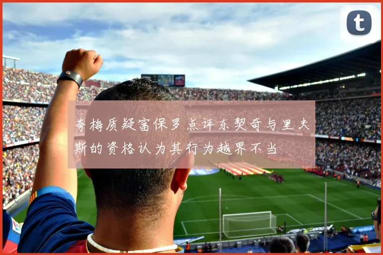 夸梅质疑富保罗点评东契奇与里夫斯的资格认为其行为越界不当