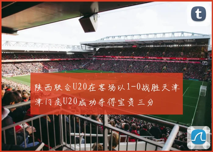 陕西联合U20在客场以1-0战胜天津津门虎U20成功夺得宝贵三分