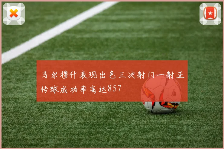 马尔穆什表现出色三次射门一射正传球成功率高达857