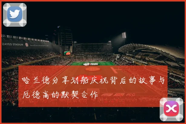 哈兰德分享划船庆祝背后的故事与厄德高的默契合作