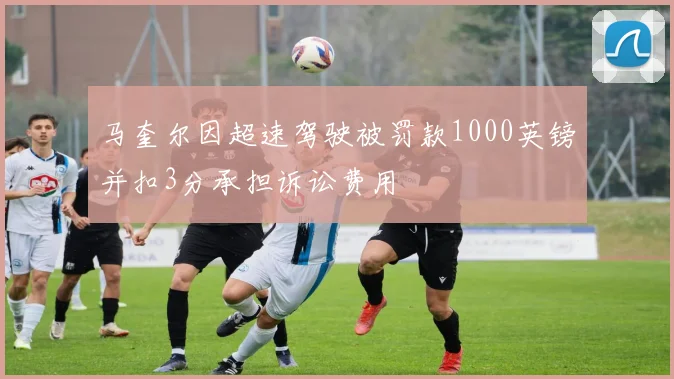 马奎尔因超速驾驶被罚款1000英镑并扣3分承担诉讼费用