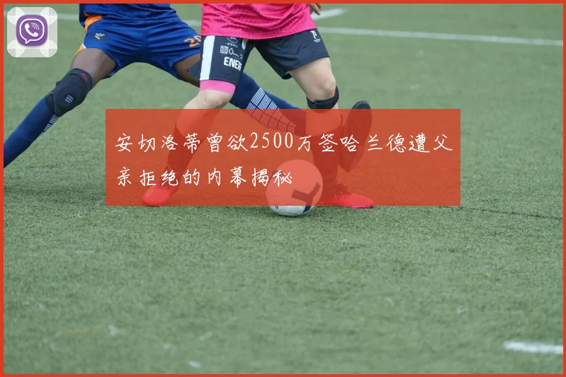 安切洛蒂曾欲2500万签哈兰德遭父亲拒绝的内幕揭秘