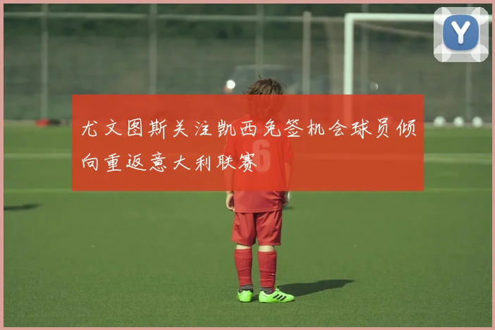 尤文图斯关注凯西免签机会球员倾向重返意大利联赛
